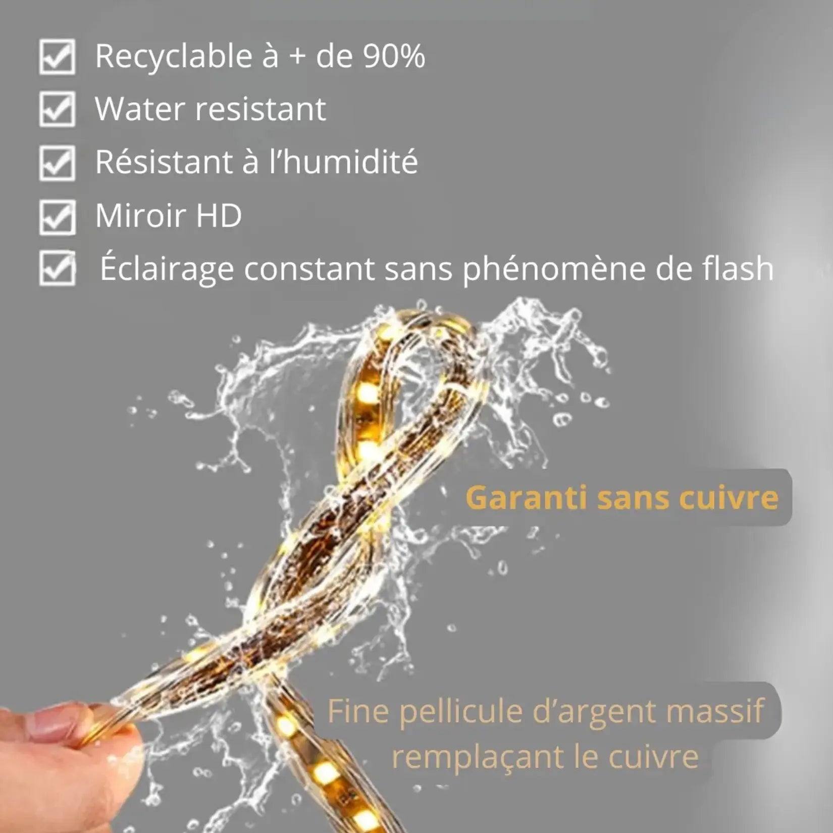 Ruban LED résistant à l’humidité, miroir HD recyclable à plus de 90 %, garanti sans cuivre et sans effet de flash.